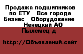 Продажа подшипников по ЕТУ - Все города Бизнес » Оборудование   . Ненецкий АО,Пылемец д.